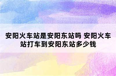 安阳火车站是安阳东站吗 安阳火车站打车到安阳东站多少钱